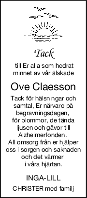 Tack
 till Er alla som hedrat
minnet av vår älskade
Ove Claesson
Tack för hälsningar och
samtal, Er närvaro på
begravningsdagen, 
för blommor, de tända
ljusen och gåvor till
Alzheimerfonden. 
All omsorg från er hjälper
oss i sorgen och saknaden
och det värmer 
i våra hjärtan.
INGA-LILL
CHRISTER med familj
