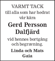 VARMT TACK 
till alla som har hedrat 
vår kära 
Gerd Persson 
Dalfjärd 
vid hennes bortgång 
och begravning. 
Linda och Mats 
Gaia 
