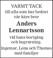VARMT TACK 
till alla som har hedrat 
vår käre bror 
Anders 
Lennartsson 
vid hans bortgång 
och begravning. 
Ingemar, Lena och Thomas 
med familjer 
