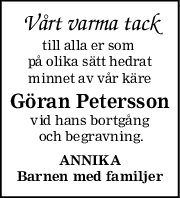 Vårt varma tack
till alla er som 
på olika sätt hedrat
minnet av vår käre
Göran Petersson
vid hans bortgång
 och begravning.
ANNIKA
Barnen med familjer
