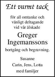 för all omtanke och
vänligt deltagande
vid vår älskade 
Greger
Ingemanssons
bortgång och begravning.
Susanne
Carin, Jens, Lotta
med familjer
