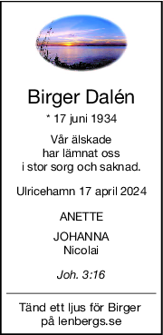 Birger Dalén
* 17 juni 1934
Vår älskade
har lämnat oss
i stor sorg och saknad.
Ulricehamn 17 april 2024
ANETTE
JOHANNA
Nicolai
Joh. 3:16
Tänd ett ljus för Birger 
på lenbergs.se
