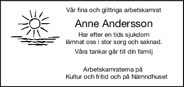 Vår fina och glittriga arbetskamrat
Anne Andersson
Har efter en tids sjukdom
lämnat oss i stor sorg och saknad.
Våra tankar går till din familj
                        Arbetskamraterna på
                            Kultur och fritid och på Nämndhuset
