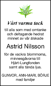 till alla som med omtanke
och deltagande hedrat
minnet av vår älskade
Astrid Nilsson
för de vackra blommorna,
minnesgåvorna till
Hjärt-Lungfonden
samt alla tända ljus.
GUNVOR, ANN-MARI, BÖRJE
med familjer
