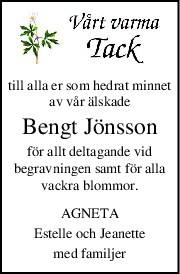 till alla er som hedrat minnet
av vår älskade
Bengt Jönsson
för allt deltagande vid
begravningen samt för alla
vackra blommor.
AGNETA
Estelle och Jeanette
med familjer
