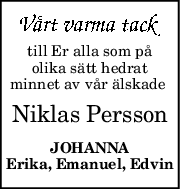 till Er alla som på
olika sätt hedrat
minnet av vår älskade 
Niklas Persson
JOHANNA
Erika, Emanuel, Edvin
