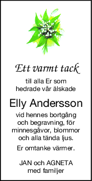 Ett varmt tack
till alla Er som
hedrade vår älskade
Elly Andersson
vid hennes bortgång
och begravning, för
minnesgåvor, blommor
och alla tända ljus.
Er omtanke värmer.
JAN och AGNETA
med familjer
