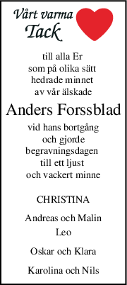 till alla Er 
som på olika sätt 
hedrade minnet 
av vår älskade
Anders Forssblad
vid hans bortgång
och gjorde
begravningsdagen 
till ett ljust 
och vackert minne
CHRISTINA
Andreas och Malin
Leo
Oskar och Klara
Karolina och Nils
