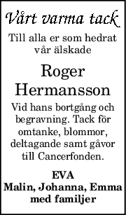 Till alla er som hedrat
vår älskade
Roger
Hermansson
Vid hans bortgång och
begravning. Tack för
omtanke, blommor,
deltagande samt gåvor
till Cancerfonden.
EVA
Malin, Johanna, Emma
med familjer
