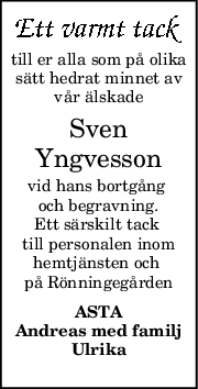 till er alla som på olika
sätt hedrat minnet av
vår älskade
Sven
Yngvesson
vid hans bortgång 
och begravning.
Ett särskilt tack 
till personalen inom
hemtjänsten och 
på Rönningegården
ASTA
Andreas med familj
Ulrika
