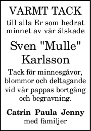 VARMT TACK
till alla Er som hedrat
minnet av vår älskade
Sven "Mulle"
Karlsson
Tack för minnesgåvor,
blommor och deltagande
vid vår pappas bortgång
och begravning.
Catrin  Paula  Jenny
med familjer
