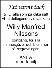 Ett varmt tack
till Er alla som på olika sätt
visat deltagande vid vår käre
Willy Manfred
Nilssons
bortgång, för alla
minnesgåvor och blommor
på begravningen.
ANITA
med familj
