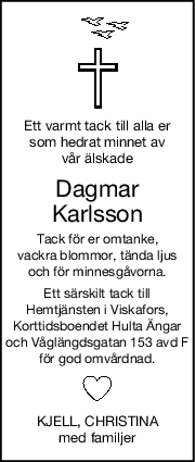 Ett varmt tack till alla er
som hedrat minnet av
vår älskade
Dagmar
Karlsson
Tack för er omtanke,
vackra blommor, tända ljus
och för minnesgåvorna.
Ett särskilt tack till
Hemtjänsten i Viskafors,
Korttidsboendet Hulta Ängar
och Våglängdsgatan 153 avd F
för god omvårdnad.
KJELL, CHRISTINA
med familjer
