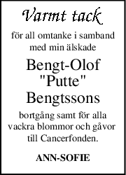 för all omtanke i samband
med min älskade
Bengt-Olof
"Putte"
Bengtssons
bortgång samt för alla
vackra blommor och gåvor 
till Cancerfonden.
ANN-SOFIE

