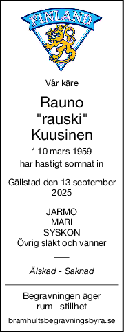 Vår käre
Rauno
"rauski"
Kuusinen
* 10 mars 1959
har hastigt somnat in
Gällstad den 13 september
2025
JARMO
MARI
SYSKON
Övrig släkt och vänner
Älskad  Saknad
Begravningen äger
rum i stillhet
bramhultsbegravningsbyra.se

