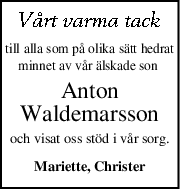 till alla som på olika sätt hedrat
minnet av vår älskade son 
Anton
Waldemarsson
och visat oss stöd i vår sorg.
Mariette, Christer

