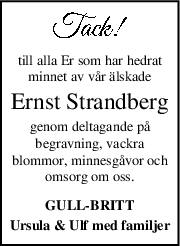 till alla Er som har hedrat
minnet av vår älskade
Ernst Strandberg
genom deltagande på
begravning, vackra
blommor, minnesgåvor och
omsorg om oss.
GULL-BRITT
Ursula & Ulf med familjer
