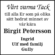 Vårt varma Tack
till alla Er som på olika
sätt hedrat minnet av
vår kära
Birgit Petersson
Ingrid
Ulf med familj
Gully
