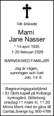 Vår älskade
Mami 
Jane Nasser
* 14 april 1935
 † 20 februari 2026
BARNEN MED FAMILJER
Jag är vägen, 
sanningen och livet
           Joh. 14: 6
Begravningsgudstjänst 
i S:t Olofs kapell på Kvibergs
kyrkogård, Göteborg 
onsdag 11 mars kl. 11.30
Minns Mami med en gåva till
Caritas,Sverige bg. 900-4789
