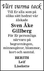 Till Er alla som på
olika sätt hedrat vår
älskade
Sven Åke
Gillberg
För Er personliga
närvaro på
begravningen, 
minnesgåvor, blommor,
kort och samtal.
BERITH
Leif
Liselotte
